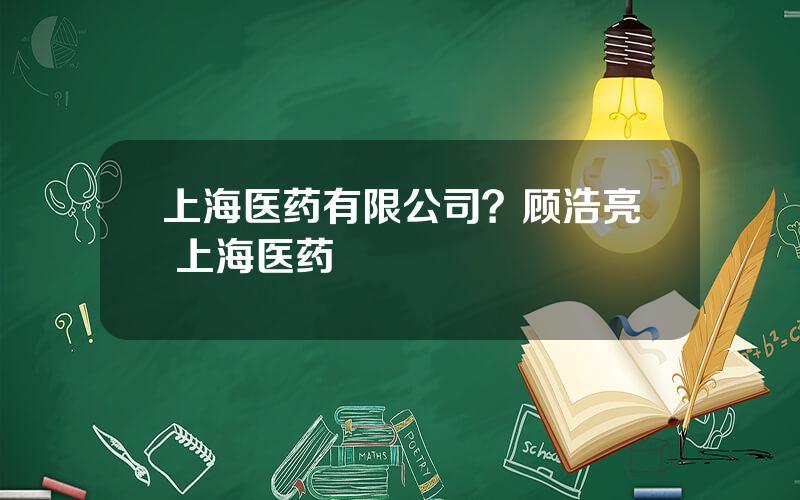 上海医药有限公司？顾浩亮 上海医药